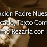 Oración Padre Nuestro: Significado, Texto Completo y Cómo Rezarla con Fe