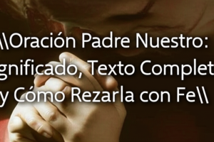 Oración Padre Nuestro: Significado, Texto Completo y Cómo Rezarla con Fe