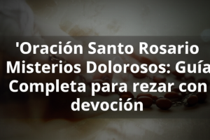 Oración Santo Rosario Misterios Dolorosos: Guía Completa para rezar con devoción